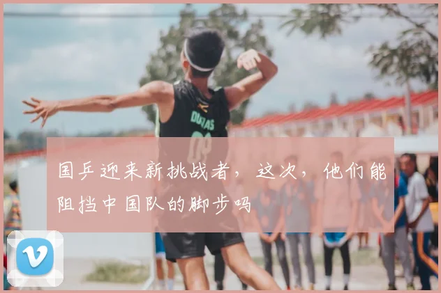 国乒迎来新挑战者，这次，他们能阻挡中国队的脚步吗