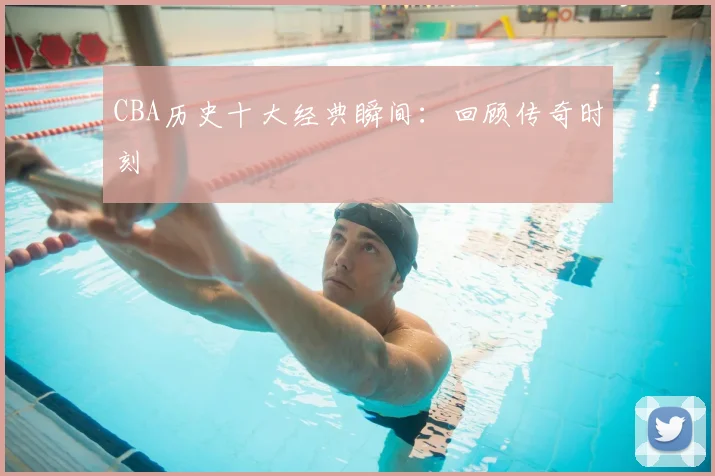 CBA历史十大经典瞬间:回顾传奇时刻