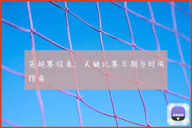 英超赛程表:关键比赛日期与时间指南