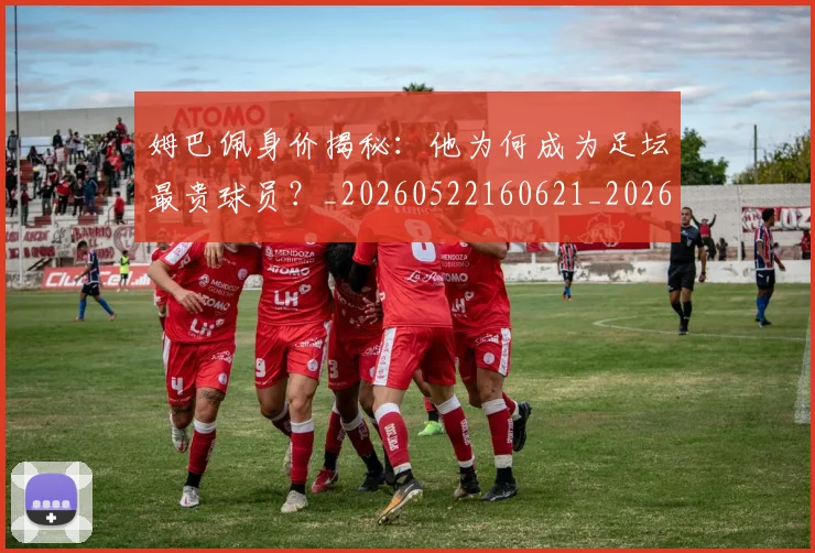 姆巴佩身价揭秘：他为何成为足坛最贵球员？_20260522160621_20260609132849
