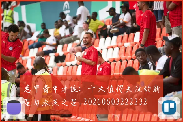 意甲青年才俊：十大值得关注的新星与未来之星_20260603222232