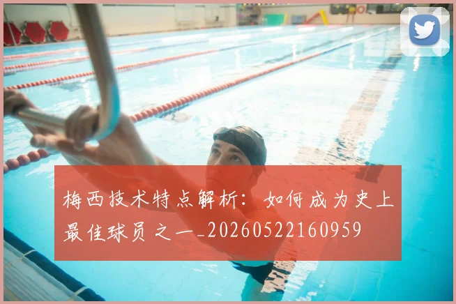 梅西技术特点解析：如何成为史上最佳球员之一_20260522160959