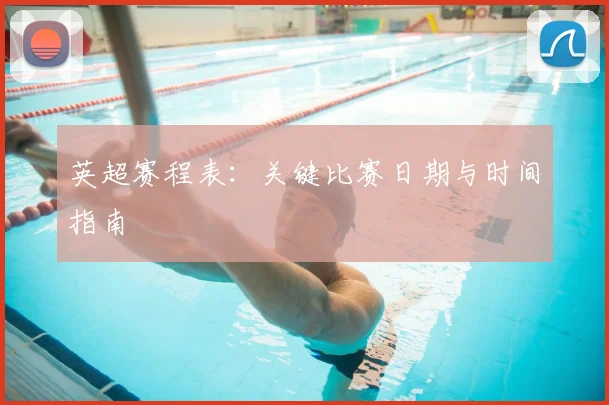 英超赛程表:关键比赛日期与时间指南