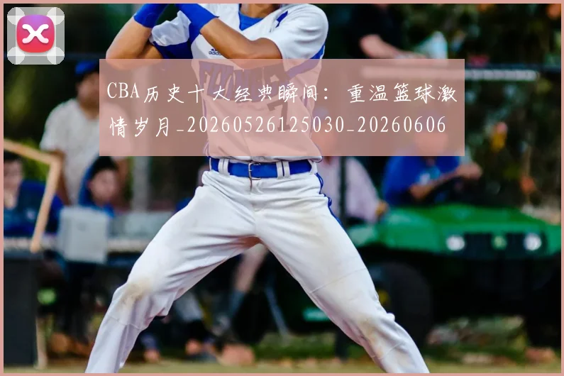 CBA历史十大经典瞬间：重温篮球激情岁月_20260526125030_20260606165154