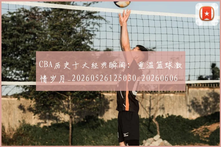 CBA历史十大经典瞬间:重温篮球激情岁月_20260526125030_20260606165154
