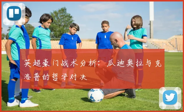 英超豪门战术分析:瓜迪奥拉与克洛普的哲学对决