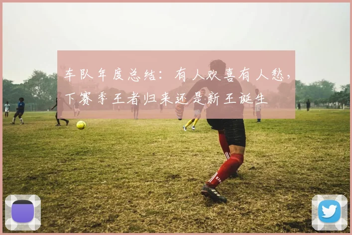 车队年度总结:有人欢喜有人愁,下赛季王者归来还是新王诞生