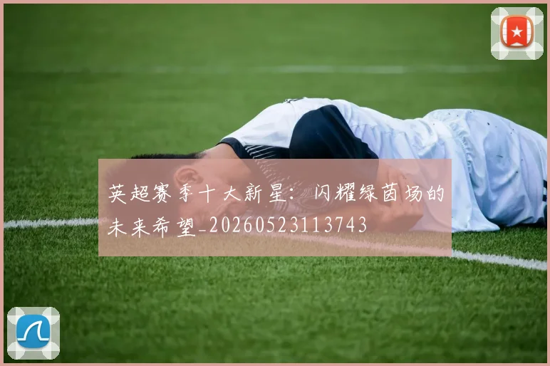 英超赛季十大新星：闪耀绿茵场的未来希望_20260523113743