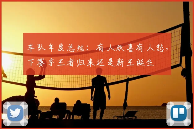 车队年度总结：有人欢喜有人愁，下赛季王者归来还是新王诞生