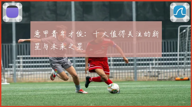 意甲青年才俊：十大值得关注的新星与未来之星