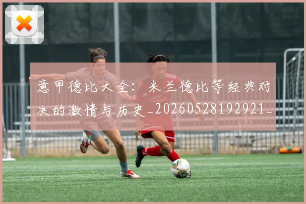 意甲德比大全:米兰德比等经典对决的激情与历史_20260528192921_20260609193912
