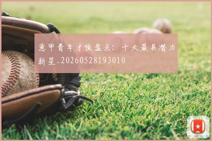 意甲青年才俊盘点：十大最具潜力新星_20260528193010