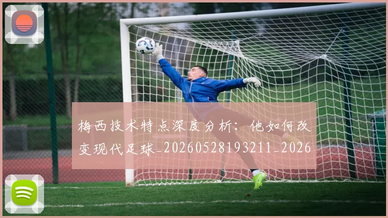 梅西技术特点深度分析：他如何改变现代足球_20260528193211_20260609222152