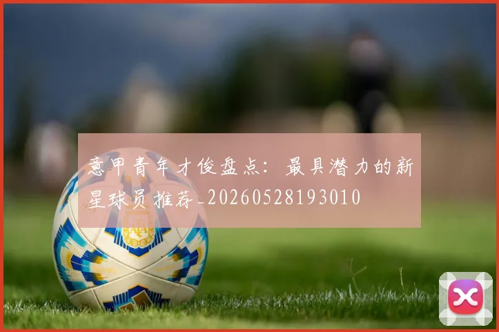 意甲青年才俊盘点：最具潜力的新星球员推荐_20260528193010