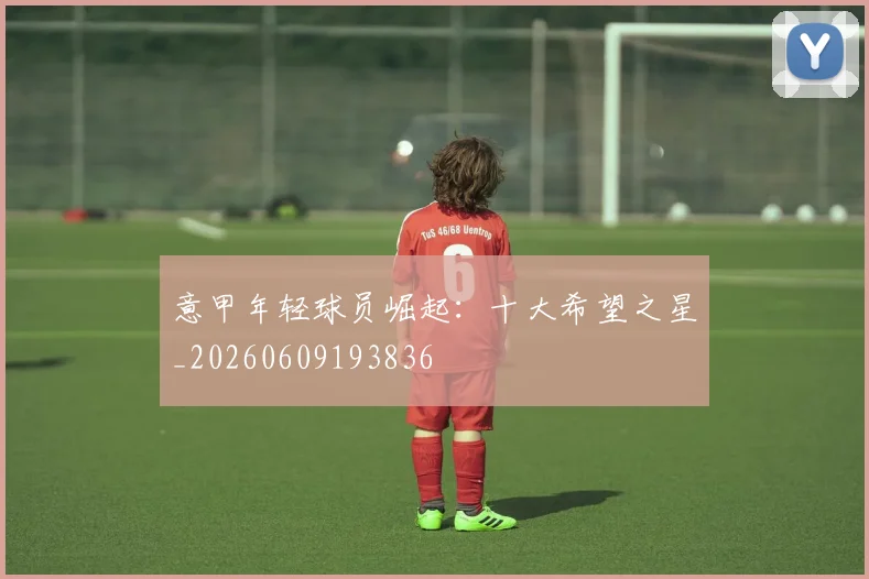 意甲年轻球员崛起：十大希望之星_20260609193836