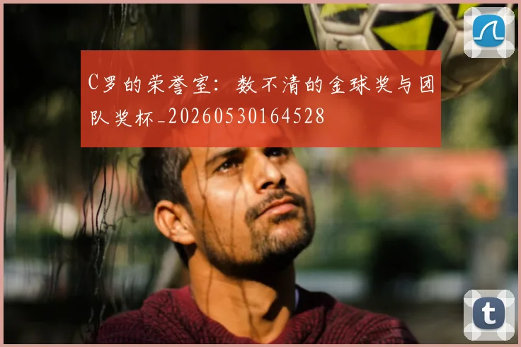 C罗的荣誉室：数不清的金球奖与团队奖杯_20260530164528