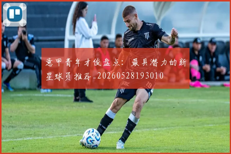 意甲青年才俊盘点：最具潜力的新星球员推荐_20260528193010