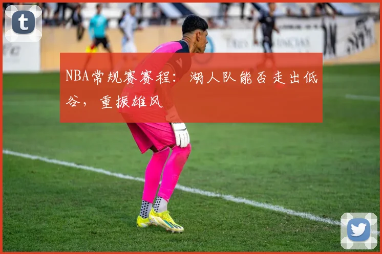 NBA常规赛赛程：湖人队能否走出低谷，重振雄风
