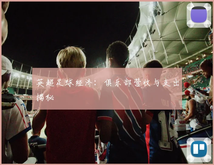 英超足球经济:俱乐部营收与支出揭秘