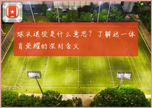 球衣退役是什么意思？了解这一体育荣耀的深刻含义