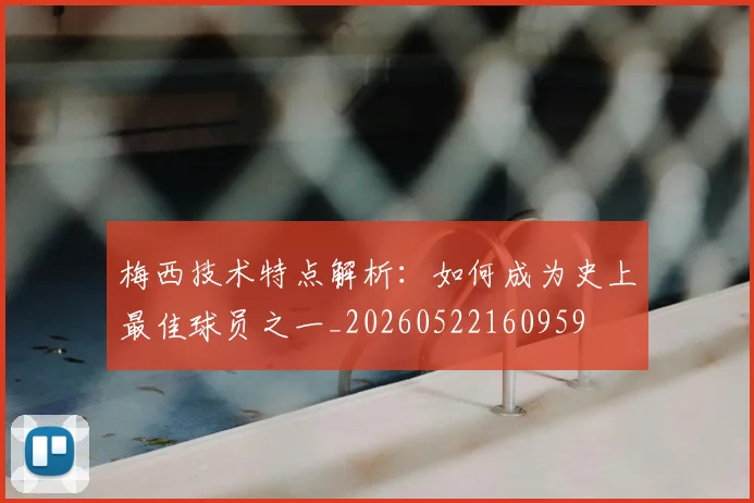 梅西技术特点解析:如何成为史上最佳球员之一_20260522160959
