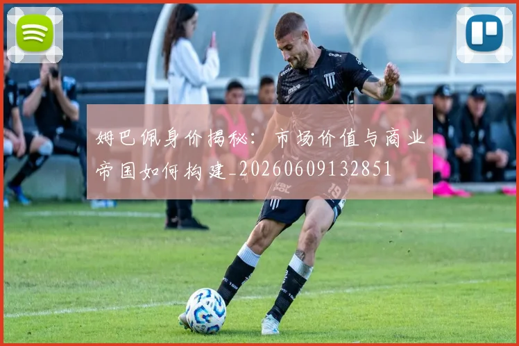 姆巴佩身价揭秘:市场价值与商业帝国如何构建_20260609132851