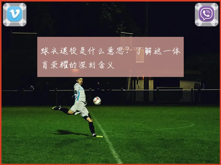 球衣退役是什么意思?了解这一体育荣耀的深刻含义