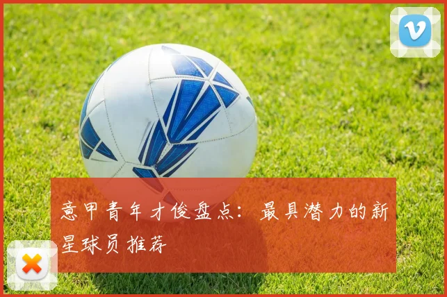 意甲青年才俊盘点：最具潜力的新星球员推荐